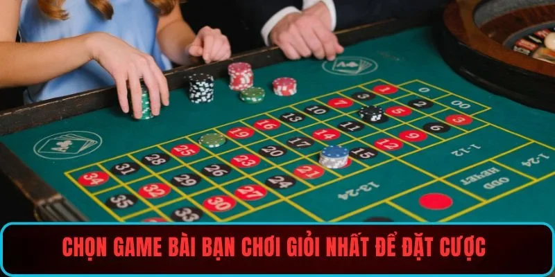 Chọn game bài bạn chơi giỏi nhất để đặt cược